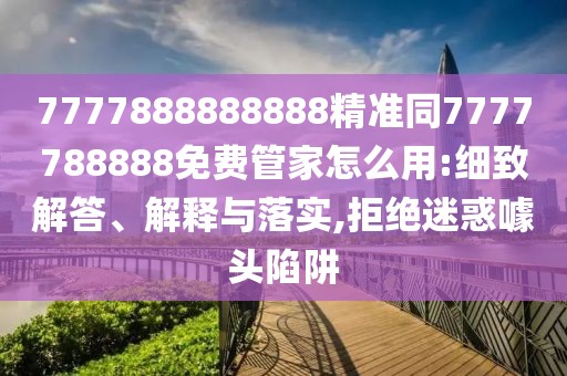 7777888888888精準(zhǔn)同7777788888免費(fèi)管家怎么用:細(xì)致解答、解釋與落實(shí),拒絕迷惑噱頭陷阱