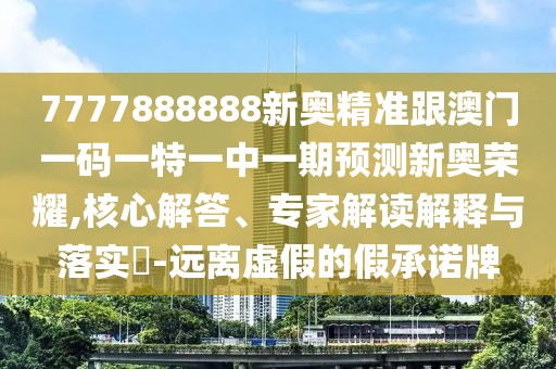 7777888888新奧精準跟澳門一碼一特一中一期預(yù)測新奧榮耀,核心解答、專家解讀解釋與落實?-遠離虛假的假承諾牌