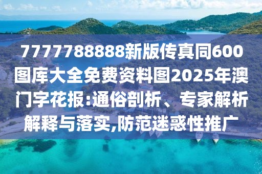 7777788888新版?zhèn)髡嫱?00圖庫(kù)大全免費(fèi)資料圖2025年澳門字花報(bào):通俗剖析、專家解析解釋與落實(shí),防范迷惑性推廣