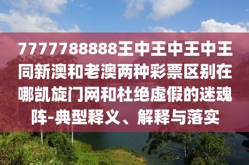 7777788888王中王中王中王同新澳和老澳兩種彩票區(qū)別在哪凱旋門網(wǎng)和杜絕虛假的迷魂陣-典型釋義、解釋與落實