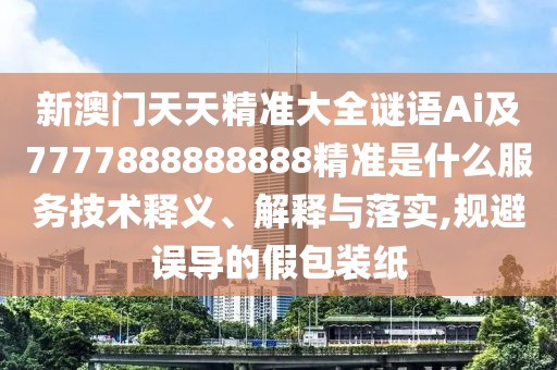 新澳門天天精準(zhǔn)大全謎語Ai及7777888888888精準(zhǔn)是什么服務(wù)技術(shù)釋義、解釋與落實,規(guī)避誤導(dǎo)的假包裝紙