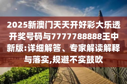 2025新澳門天天開好彩大樂透開獎號碼與7777788888王中新版:詳細(xì)解答、專家解讀解釋與落實,規(guī)避不實鼓吹
