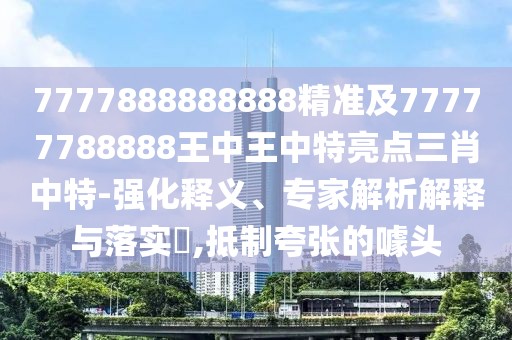 7777888888888精準(zhǔn)及77777788888王中王中特亮點(diǎn)三肖中特-強(qiáng)化釋義、專家解析解釋與落實(shí)?,抵制夸張的噱頭