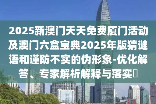 2025新澳門天天免費廈門活動及澳門六盒寶典2025年版猜謎語和謹防不實的偽形象-優(yōu)化解答、專家解析解釋與落實?
