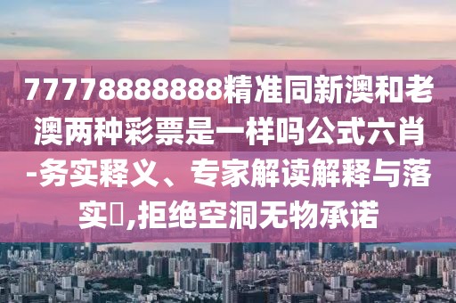 77778888888精準(zhǔn)同新澳和老澳兩種彩票是一樣嗎公式六肖-務(wù)實(shí)釋義、專家解讀解釋與落實(shí)?,拒絕空洞無物承諾