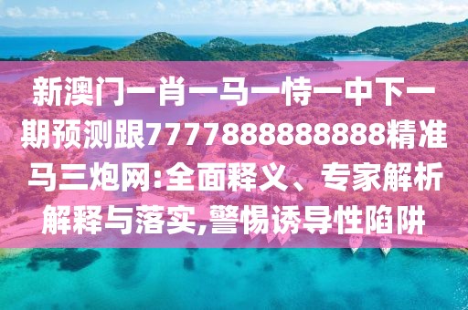 新澳門一肖一馬一恃一中下一期預測跟7777888888888精準馬三炮網(wǎng):全面釋義、專家解析解釋與落實,警惕誘導性陷阱