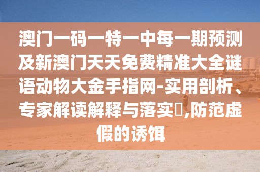 澳門一碼一特一中每一期預測及新澳門天天免費精準大全謎語動物大金手指網-實用剖析、專家解讀解釋與落實?,防范虛假的誘餌