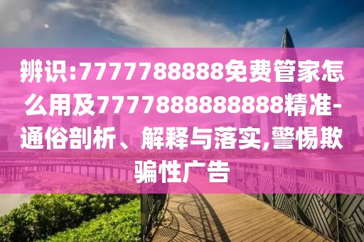 辨識:7777788888免費(fèi)管家怎么用及7777888888888精準(zhǔn)-通俗剖析、解釋與落實,警惕欺騙性廣告