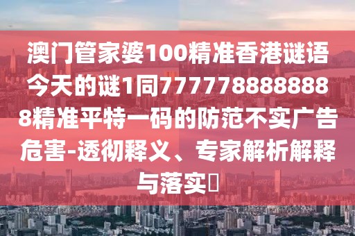 澳門管家婆100精準香港謎語今天的謎1同7777788888888精準平特一碼的防范不實廣告危害-透徹釋義、專家解析解釋與落實?