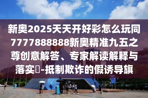 新奧2025天天開(kāi)好彩怎么玩同7777888888新奧精準(zhǔn)九五之尊創(chuàng)意解答、專家解讀解釋與落實(shí)?-抵制欺詐的假誘導(dǎo)旗