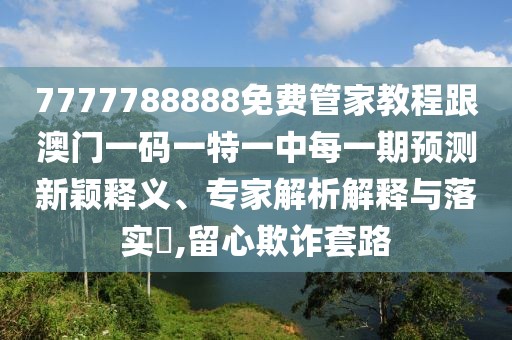 7777788888免費(fèi)管家教程跟澳門(mén)一碼一特一中每一期預(yù)測(cè)新穎釋義、專(zhuān)家解析解釋與落實(shí)?,留心欺詐套路