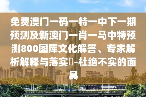 免費(fèi)澳門一碼一特一中下一期預(yù)測(cè)及新澳門一肖一馬中特預(yù)測(cè)800圖庫(kù)文化解答、專家解析解釋與落實(shí)?-杜絕不實(shí)的面具