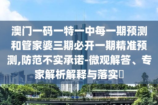 澳門一碼一特一中每一期預(yù)測和管家婆三期必開一期精準預(yù)測,防范不實承諾-微觀解答、專家解析解釋與落實?