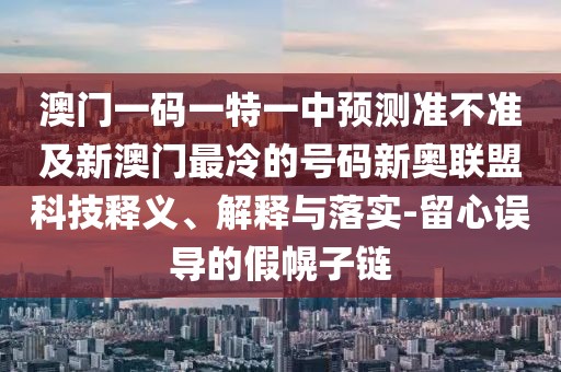 澳門一碼一特一中預測準不準及新澳門最冷的號碼新奧聯(lián)盟科技釋義、解釋與落實-留心誤導的假幌子鏈