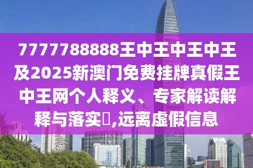 7777788888王中王中王中王及2025新澳門免費掛牌真假王中王網(wǎng)個人釋義、專家解讀解釋與落實?,遠(yuǎn)離虛假信息