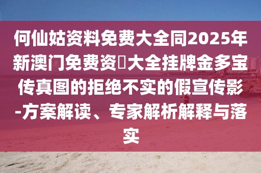 何仙姑資料免費(fèi)大全同2025年新澳門免費(fèi)資枓大全掛牌金多寶傳真圖的拒絕不實的假宣傳影-方案解讀、專家解析解釋與落實