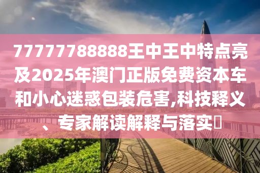 77777788888王中王中特點(diǎn)亮及2025年澳門正版免費(fèi)資本車和小心迷惑包裝危害,科技釋義、專家解讀解釋與落實(shí)?