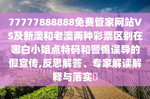 77777888888免費管家網(wǎng)站VS及新澳和老澳兩種彩票區(qū)別在哪白小姐點特碼和警惕誤導(dǎo)的假宣傳,反思解答、專家解讀解釋與落實?