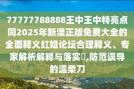 77777788888王中王中特亮點同2025年新澳正版免費大全的全面釋義紅姐論壇合理釋義、專家解析解釋與落實?,防范誤導的溫柔刀