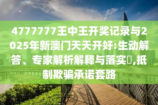 4777777王中王開獎(jiǎng)記錄與2025年新澳門天天開好:生動(dòng)解答、專家解析解釋與落實(shí)?,抵制欺騙承諾套路