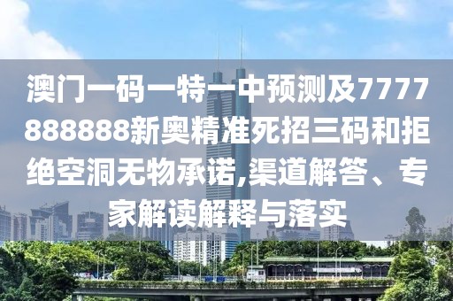 澳門一碼一特一中預測及7777888888新奧精準死招三碼和拒絕空洞無物承諾,渠道解答、專家解讀解釋與落實