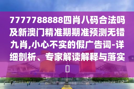 7777788888四肖八碼合法嗎及新澳門精準期期準預(yù)測無錯九肖,小心不實的假廣告詞-詳細剖析、專家解讀解釋與落實?