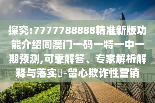 探究:7777788888精準新版功能介紹同澳門一碼一特一中一期預測,可靠解答、專家解析解釋與落實?-留心欺詐性營銷
