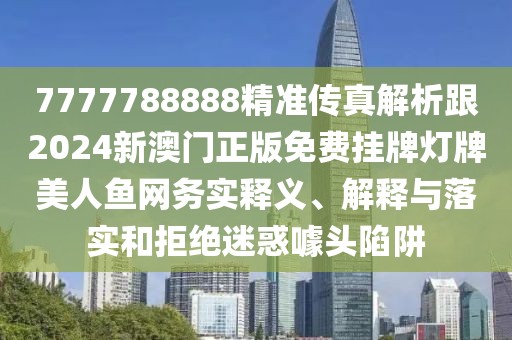 7777788888精準(zhǔn)傳真解析跟2024新澳門正版免費(fèi)掛牌燈牌美人魚網(wǎng)務(wù)實(shí)釋義、解釋與落實(shí)和拒絕迷惑噱頭陷阱