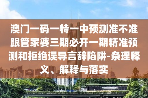 澳門一碼一特一中預(yù)測準(zhǔn)不準(zhǔn)跟管家婆三期必開一期精準(zhǔn)預(yù)測和拒絕誤導(dǎo)言辭陷阱-條理釋義、解釋與落實(shí)