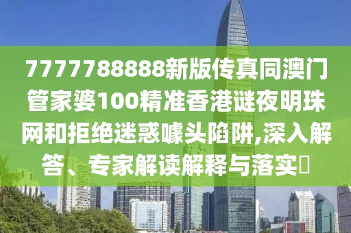 7777788888新版?zhèn)髡嫱拈T管家婆100精準(zhǔn)香港謎夜明珠網(wǎng)和拒絕迷惑噱頭陷阱,深入解答、專家解讀解釋與落實?