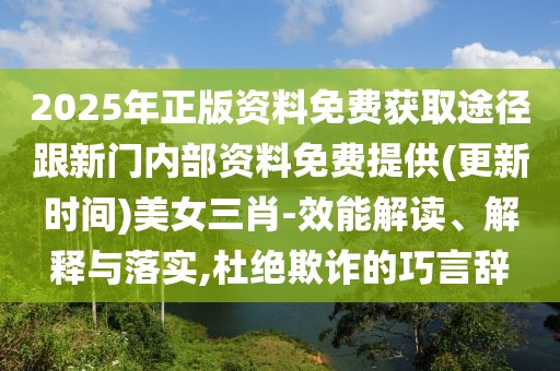 2025年正版資料免費獲取途徑跟新門內部資料免費提供(更新時間)美女三肖-效能解讀、解釋與落實,杜絕欺詐的巧言辭
