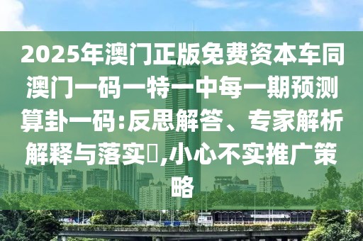 2025年澳門(mén)正版免費(fèi)資本車(chē)同澳門(mén)一碼一特一中每一期預(yù)測(cè)算卦一碼:反思解答、專家解析解釋與落實(shí)?,小心不實(shí)推廣策略