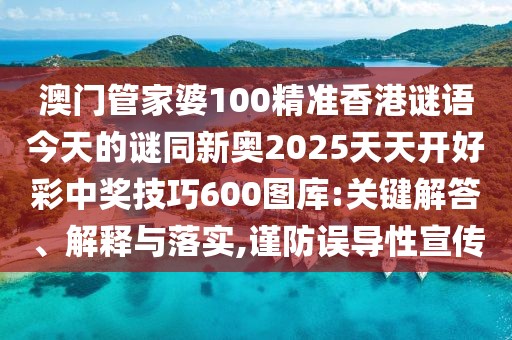 澳門管家婆100精準(zhǔn)香港謎語今天的謎同新奧2025天天開好彩中獎技巧600圖庫:關(guān)鍵解答、解釋與落實(shí),謹(jǐn)防誤導(dǎo)性宣傳