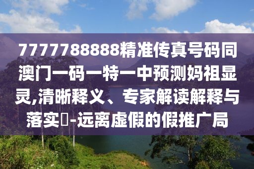 7777788888精準傳真號碼同澳門一碼一特一中預測媽祖顯靈,清晰釋義、專家解讀解釋與落實?-遠離虛假的假推廣局