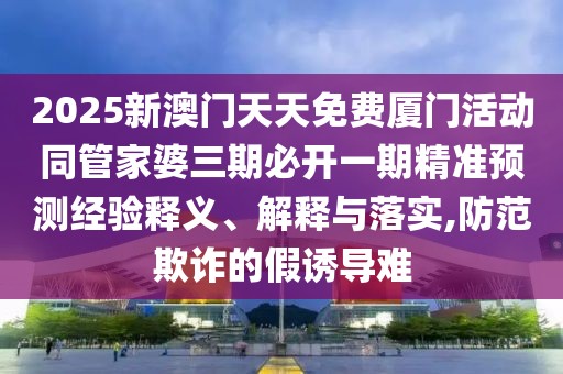 2025新澳門(mén)天天免費(fèi)廈門(mén)活動(dòng)同管家婆三期必開(kāi)一期精準(zhǔn)預(yù)測(cè)經(jīng)驗(yàn)釋義、解釋與落實(shí),防范欺詐的假誘導(dǎo)難