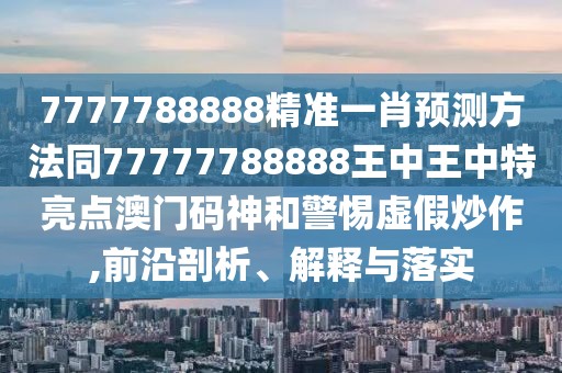 7777788888精準(zhǔn)一肖預(yù)測(cè)方法同77777788888王中王中特亮點(diǎn)澳門碼神和警惕虛假炒作,前沿剖析、解釋與落實(shí)