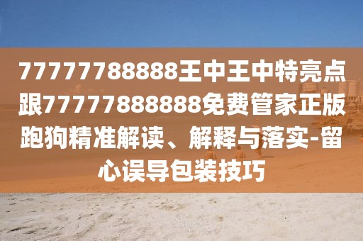 77777788888王中王中特亮點(diǎn)跟77777888888免費(fèi)管家正版跑狗精準(zhǔn)解讀、解釋與落實(shí)-留心誤導(dǎo)包裝技巧