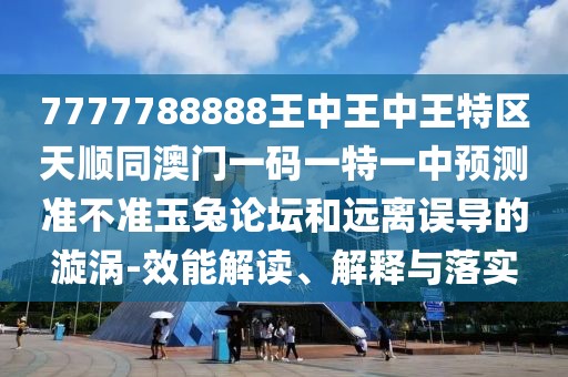 7777788888王中王中王特區(qū)天順同澳門一碼一特一中預測準不準玉兔論壇和遠離誤導的漩渦-效能解讀、解釋與落實