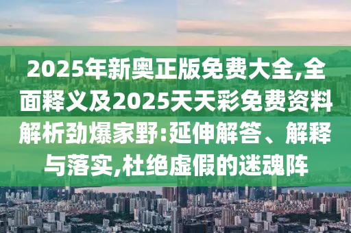 2025年新奧正版免費大全,全面釋義及2025天天彩免費資料解析勁爆家野:延伸解答、解釋與落實,杜絕虛假的迷魂陣