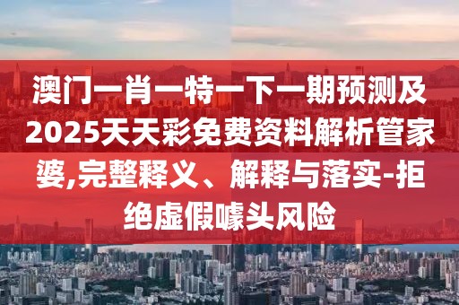 澳門一肖一特一下一期預(yù)測(cè)及2025天天彩免費(fèi)資料解析管家婆,完整釋義、解釋與落實(shí)-拒絕虛假噱頭風(fēng)險(xiǎn)