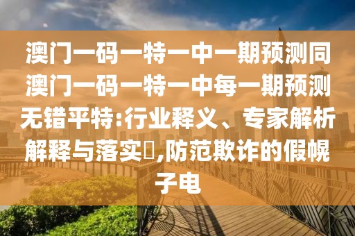 澳門(mén)一碼一特一中一期預(yù)測(cè)同澳門(mén)一碼一特一中每一期預(yù)測(cè)無(wú)錯(cuò)平特:行業(yè)釋義、專(zhuān)家解析解釋與落實(shí)?,防范欺詐的假幌子電