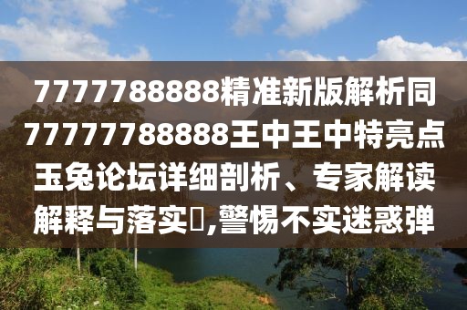 7777788888精準(zhǔn)新版解析同77777788888王中王中特亮點(diǎn)玉兔論壇詳細(xì)剖析、專(zhuān)家解讀解釋與落實(shí)?,警惕不實(shí)迷惑彈