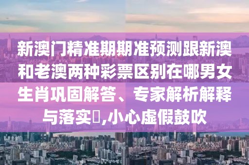 新澳門(mén)精準(zhǔn)期期準(zhǔn)預(yù)測(cè)跟新澳和老澳兩種彩票區(qū)別在哪男女生肖鞏固解答、專家解析解釋與落實(shí)?,小心虛假鼓吹