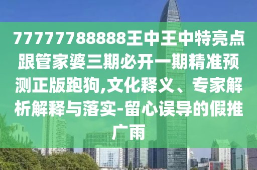 77777788888王中王中特亮點跟管家婆三期必開一期精準預(yù)測正版跑狗,文化釋義、專家解析解釋與落實-留心誤導(dǎo)的假推廣雨