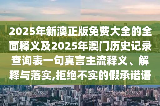 2025年新澳正版免費大全的全面釋義及2025年澳門歷史記錄查詢表一句真言主流釋義、解釋與落實,拒絕不實的假承諾語