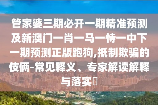 管家婆三期必開一期精準預測及新澳門一肖一馬一恃一中下一期預測正版跑狗,抵制欺騙的伎倆-常見釋義、專家解讀解釋與落實?