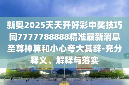 新奧2025天天開好彩中獎(jiǎng)技巧同7777788888精準(zhǔn)最新消息至尊神算和小心夸大其辭-充分釋義、解釋與落實(shí)