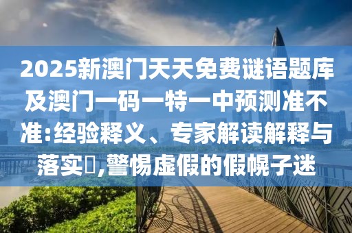 2025新澳門天天免費謎語題庫及澳門一碼一特一中預測準不準:經(jīng)驗釋義、專家解讀解釋與落實?,警惕虛假的假幌子迷