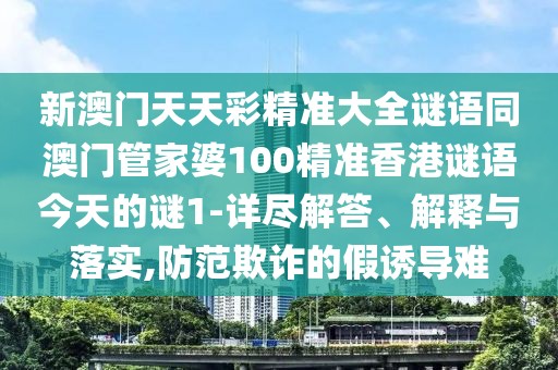 新澳門天天彩精準(zhǔn)大全謎語同澳門管家婆100精準(zhǔn)香港謎語今天的謎1-詳盡解答、解釋與落實,防范欺詐的假誘導(dǎo)難
