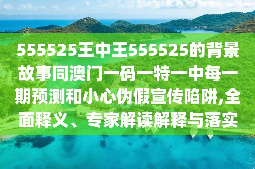 555525王中王555525的背景故事同澳門一碼一特一中每一期預(yù)測和小心偽假宣傳陷阱,全面釋義、專家解讀解釋與落實(shí)